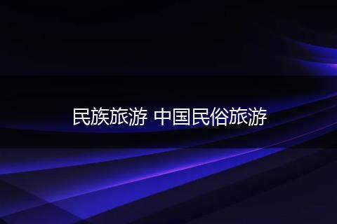 民族旅游 中国民俗旅游