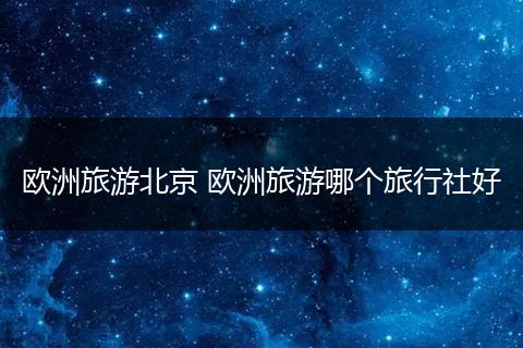 欧洲旅游北京 欧洲旅游哪个旅行社好