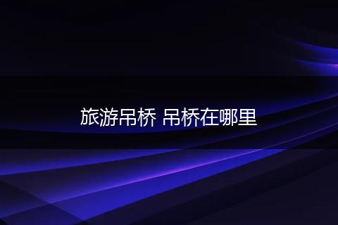 旅游吊桥 吊桥在哪里