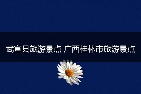 武宣县旅游景点 广西桂林市旅游景点