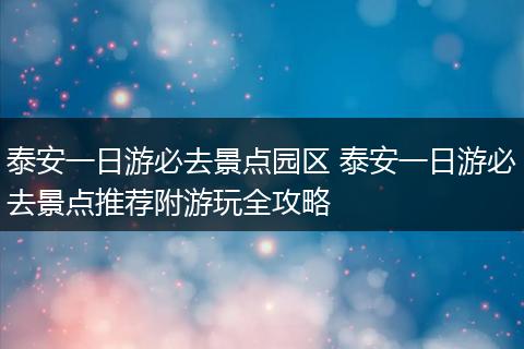 泰安一日游必去景点园区 泰安一日游必去景点推荐附游玩全攻略