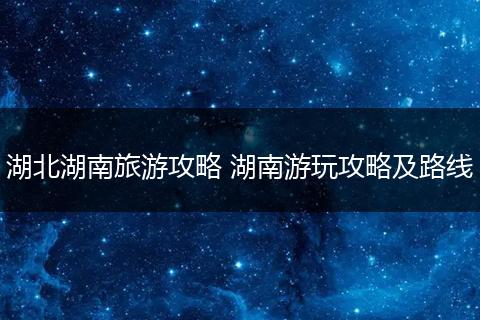 湖北湖南旅游攻略 湖南游玩攻略及路线