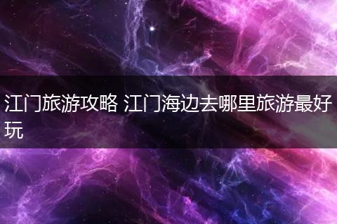 江门旅游攻略 江门海边去哪里旅游最好玩