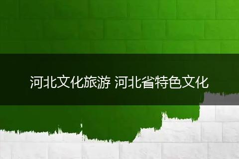 河北文化旅游 河北省特色文化