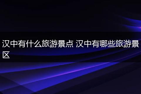 汉中有什么旅游景点 汉中有哪些旅游景区