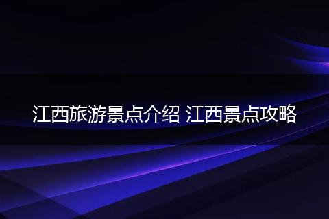 江西旅游景点介绍 江西景点攻略