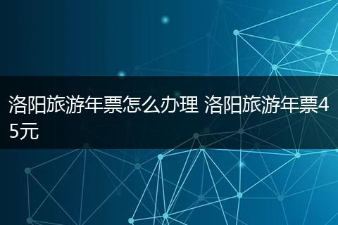 洛阳旅游年票怎么办理 洛阳旅游年票45元