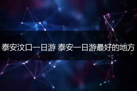 泰安汶口一日游 泰安一日游最好的地方