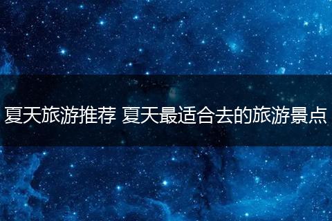 夏天旅游推荐 夏天最适合去的旅游景点