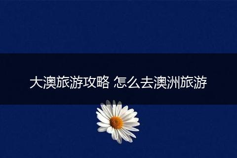 大澳旅游攻略 怎么去澳洲旅游