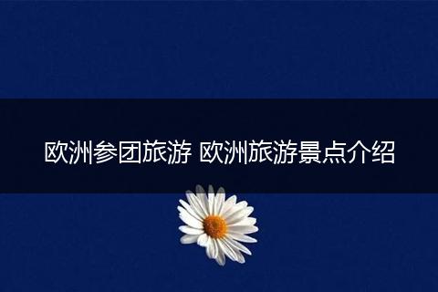 欧洲参团旅游 欧洲旅游景点介绍