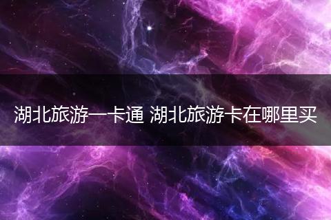 湖北旅游一卡通 湖北旅游卡在哪里买