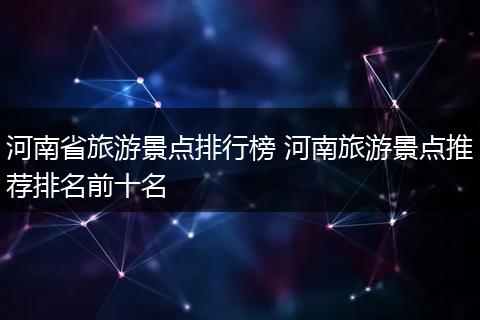 河南省旅游景点排行榜 河南旅游景点推荐排名前十名