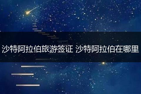 沙特阿拉伯旅游签证 沙特阿拉伯在哪里