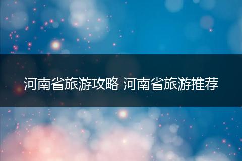 河南省旅游攻略 河南省旅游推荐