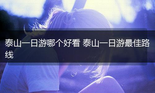 泰山一日游哪个好看 泰山一日游最佳路线