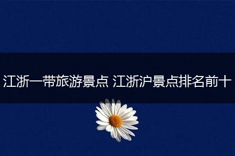江浙一带旅游景点 江浙沪景点排名前十