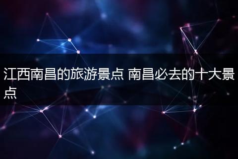 江西南昌的旅游景点 南昌必去的十大景点