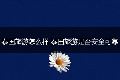 泰国旅游怎么样 泰国旅游是否安全可靠