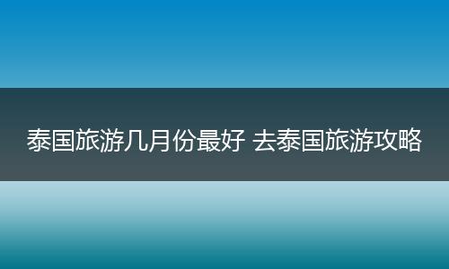 泰国旅游几月份最好 去泰国旅游攻略