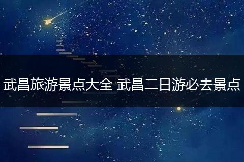 武昌旅游景点大全 武昌二日游必去景点