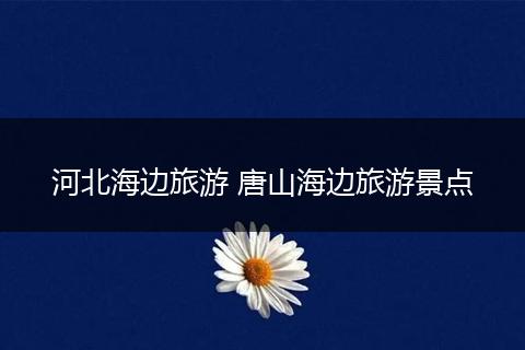 河北海边旅游 唐山海边旅游景点