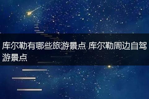 库尔勒有哪些旅游景点 库尔勒周边自驾游景点