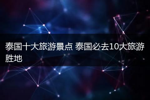 泰国十大旅游景点 泰国必去10大旅游胜地