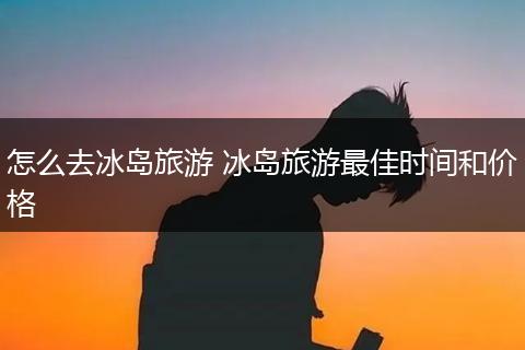 怎么去冰岛旅游 冰岛旅游最佳时间和价格
