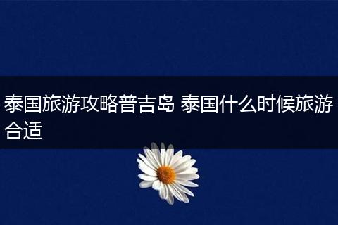 泰国旅游攻略普吉岛 泰国什么时候旅游合适