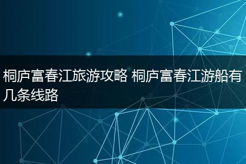 桐庐富春江旅游攻略 桐庐富春江游船有几条线路
