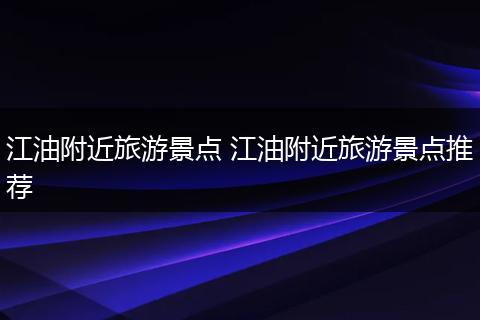 江油附近旅游景点 江油附近旅游景点推荐