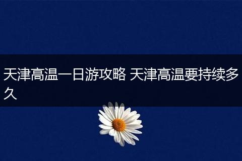 天津高温一日游攻略 天津高温要持续多久
