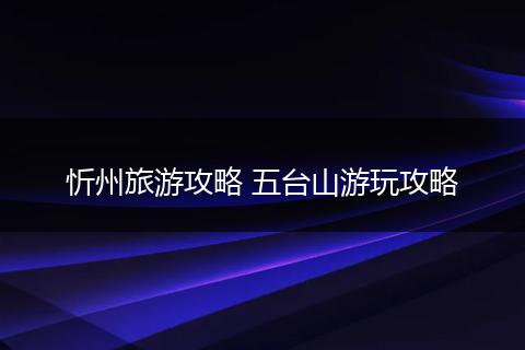 忻州旅游攻略 五台山游玩攻略