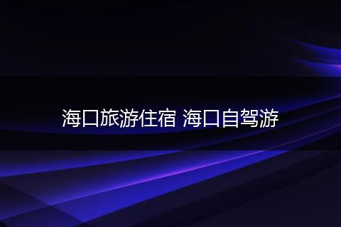 海口旅游住宿 海口自驾游