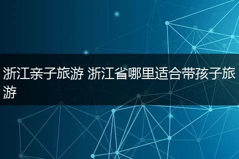 浙江亲子旅游 浙江省哪里适合带孩子旅游
