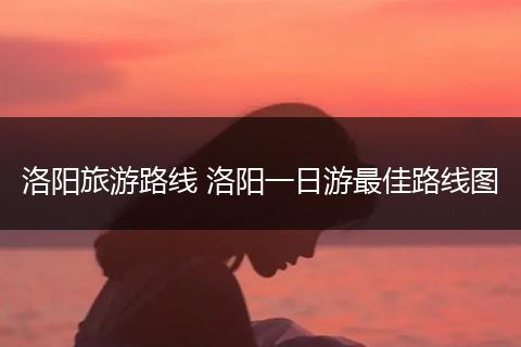 洛阳旅游路线 洛阳一日游最佳路线图