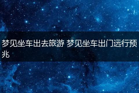 梦见坐车出去旅游 梦见坐车出门远行预兆