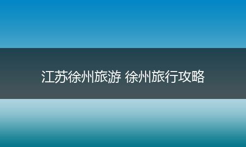 江苏徐州旅游 徐州旅行攻略