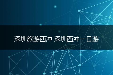 深圳旅游西冲 深圳西冲一日游