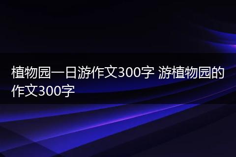 植物园一日游作文300字 游植物园的作文300字