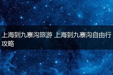 上海到九寨沟旅游 上海到九寨沟自由行攻略