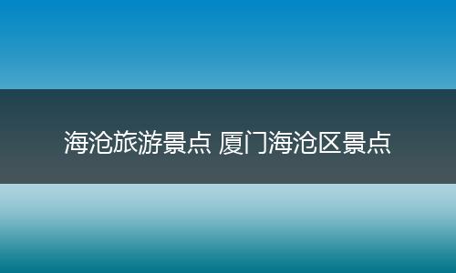 海沧旅游景点 厦门海沧区景点