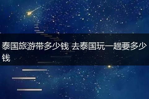 泰国旅游带多少钱 去泰国玩一趟要多少钱
