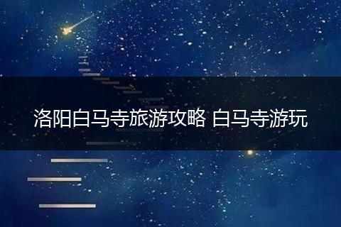 洛阳白马寺旅游攻略 白马寺游玩