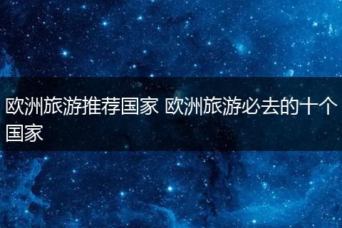 欧洲旅游推荐国家 欧洲旅游必去的十个国家