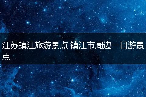 江苏镇江旅游景点 镇江市周边一日游景点