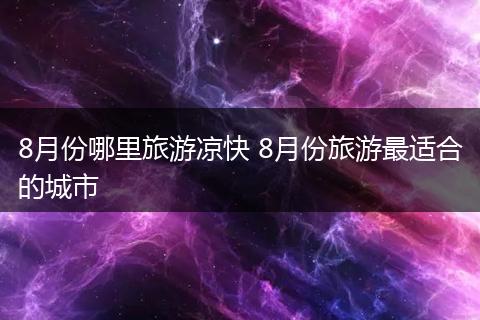 8月份哪里旅游凉快 8月份旅游最适合的城市