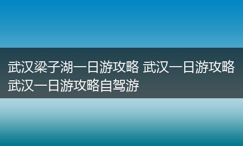 武汉梁子湖一日游攻略 武汉一日游攻略武汉一日游攻略自驾游