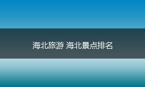 海北旅游 海北景点排名